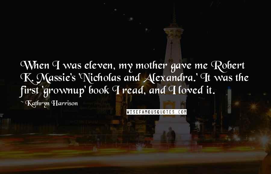 Kathryn Harrison Quotes: When I was eleven, my mother gave me Robert K. Massie's 'Nicholas and Alexandra.' It was the first 'grownup' book I read, and I loved it.