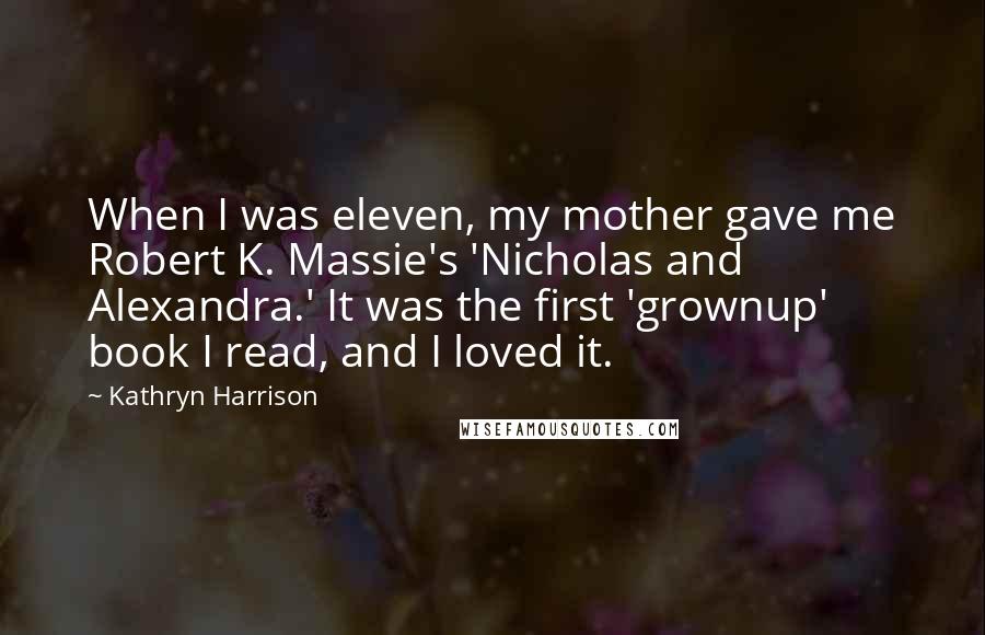 Kathryn Harrison Quotes: When I was eleven, my mother gave me Robert K. Massie's 'Nicholas and Alexandra.' It was the first 'grownup' book I read, and I loved it.