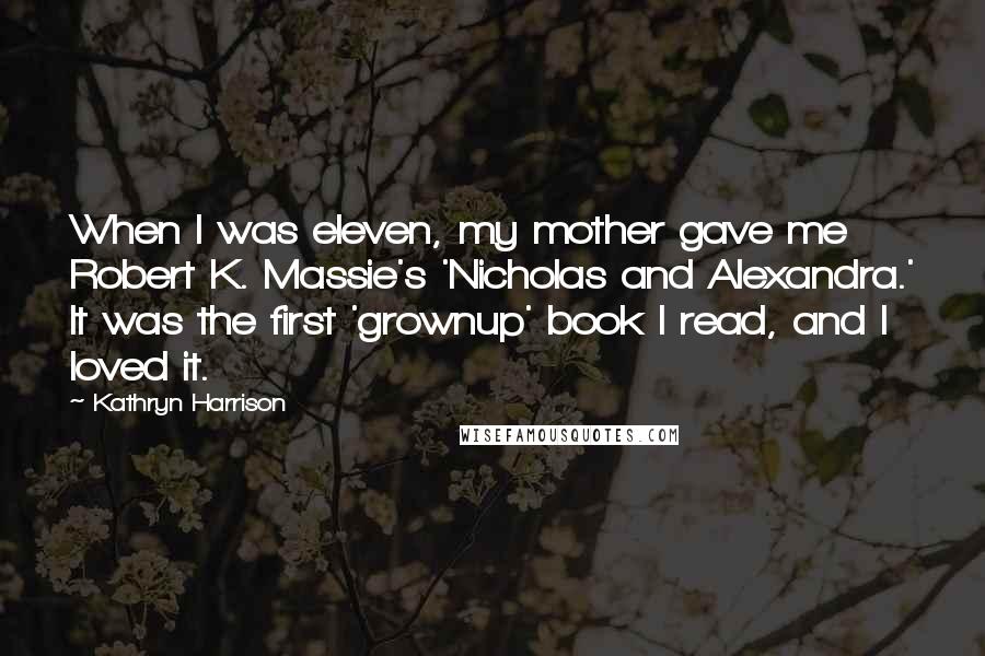 Kathryn Harrison Quotes: When I was eleven, my mother gave me Robert K. Massie's 'Nicholas and Alexandra.' It was the first 'grownup' book I read, and I loved it.