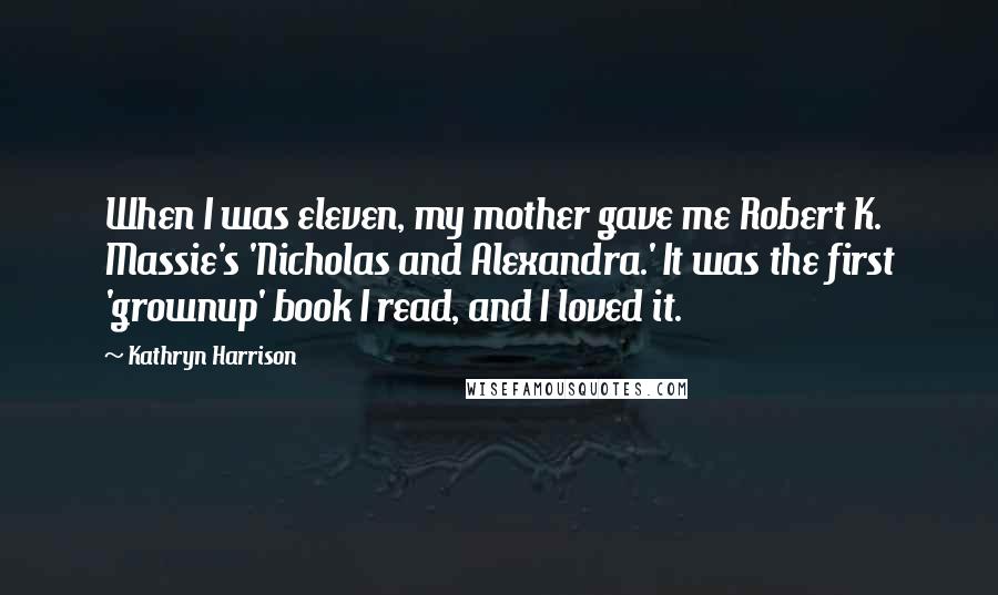 Kathryn Harrison Quotes: When I was eleven, my mother gave me Robert K. Massie's 'Nicholas and Alexandra.' It was the first 'grownup' book I read, and I loved it.