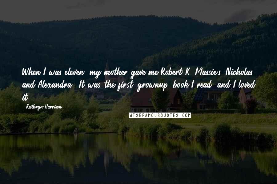 Kathryn Harrison Quotes: When I was eleven, my mother gave me Robert K. Massie's 'Nicholas and Alexandra.' It was the first 'grownup' book I read, and I loved it.