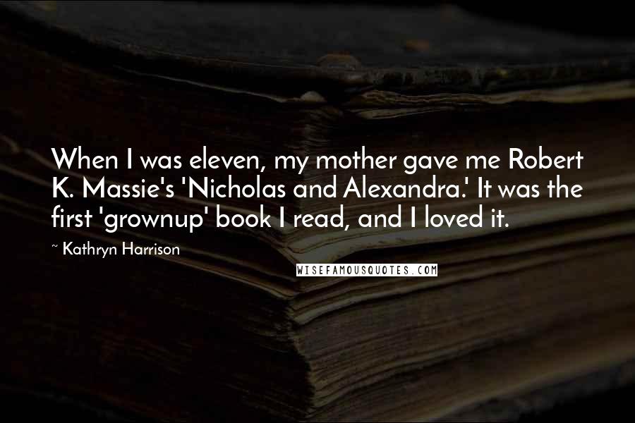 Kathryn Harrison Quotes: When I was eleven, my mother gave me Robert K. Massie's 'Nicholas and Alexandra.' It was the first 'grownup' book I read, and I loved it.