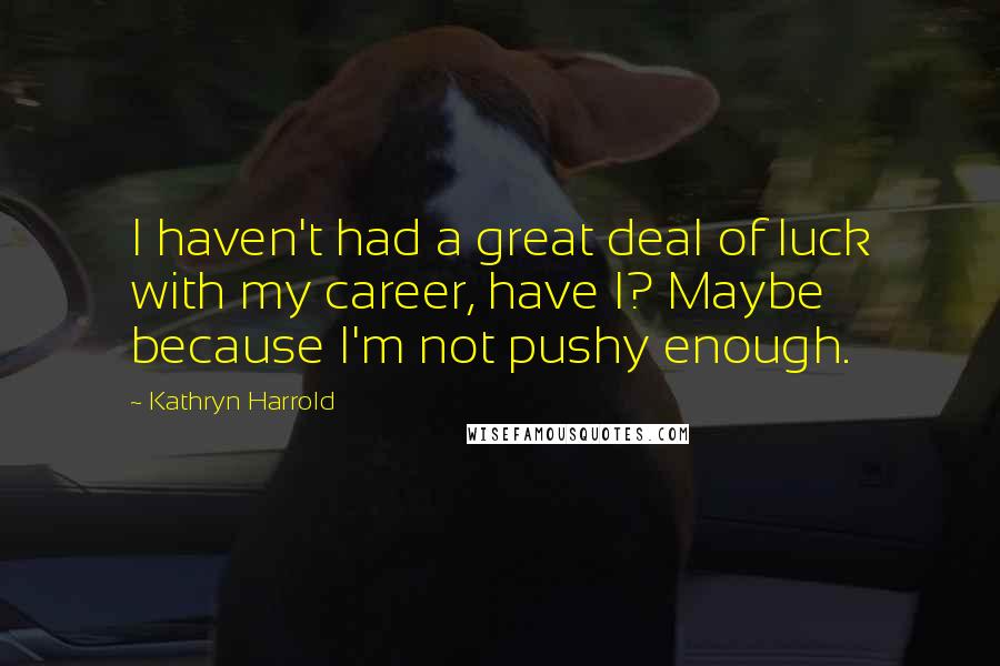 Kathryn Harrold Quotes: I haven't had a great deal of luck with my career, have I? Maybe because I'm not pushy enough.