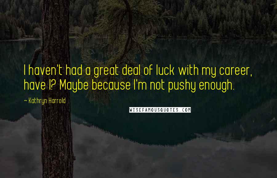 Kathryn Harrold Quotes: I haven't had a great deal of luck with my career, have I? Maybe because I'm not pushy enough.