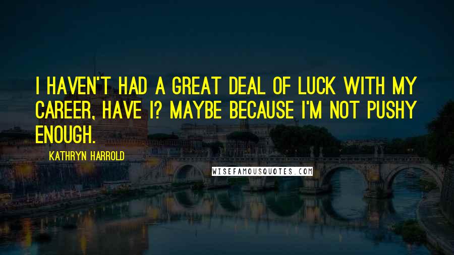 Kathryn Harrold Quotes: I haven't had a great deal of luck with my career, have I? Maybe because I'm not pushy enough.