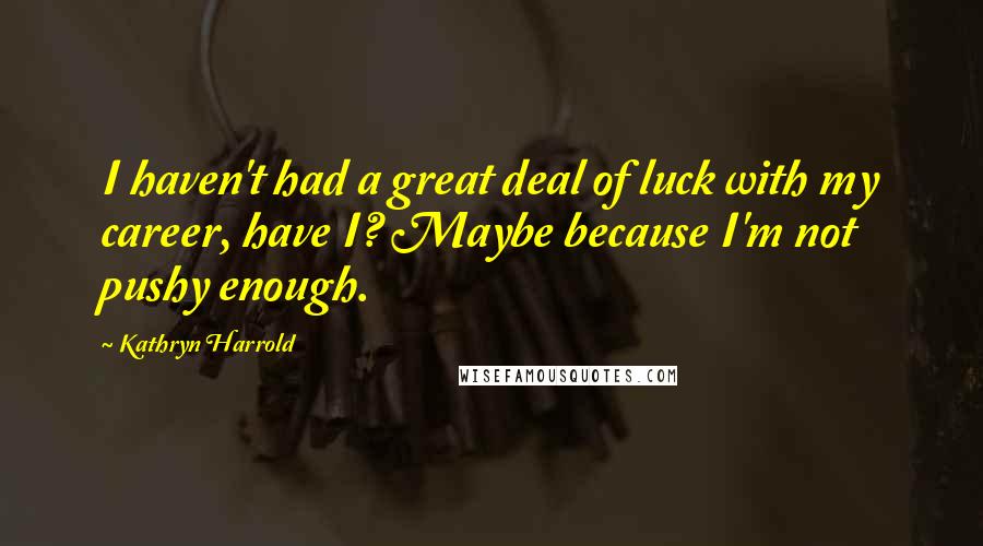 Kathryn Harrold Quotes: I haven't had a great deal of luck with my career, have I? Maybe because I'm not pushy enough.