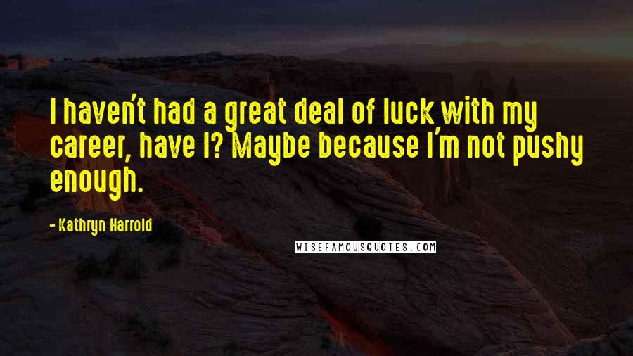 Kathryn Harrold Quotes: I haven't had a great deal of luck with my career, have I? Maybe because I'm not pushy enough.