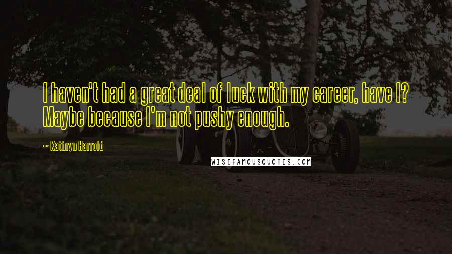 Kathryn Harrold Quotes: I haven't had a great deal of luck with my career, have I? Maybe because I'm not pushy enough.