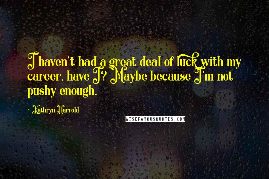 Kathryn Harrold Quotes: I haven't had a great deal of luck with my career, have I? Maybe because I'm not pushy enough.