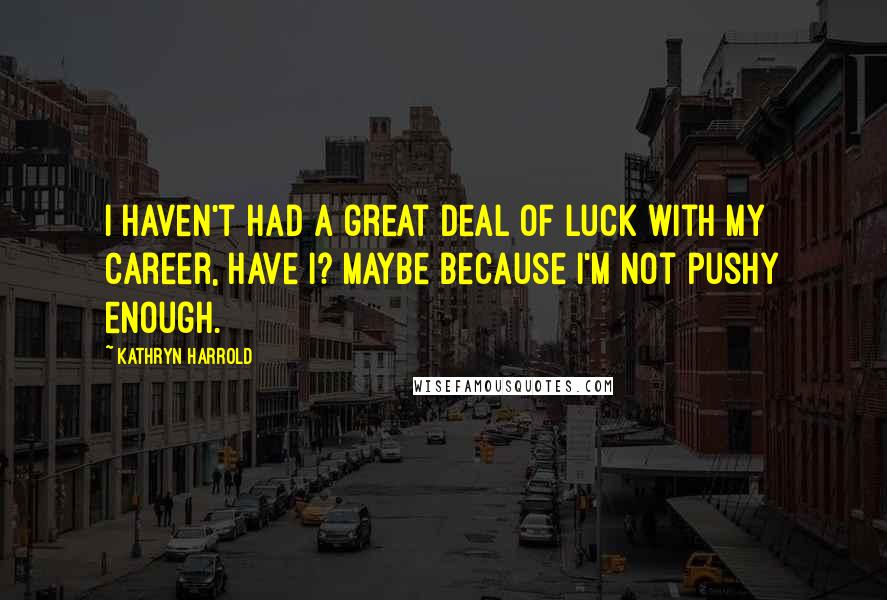 Kathryn Harrold Quotes: I haven't had a great deal of luck with my career, have I? Maybe because I'm not pushy enough.