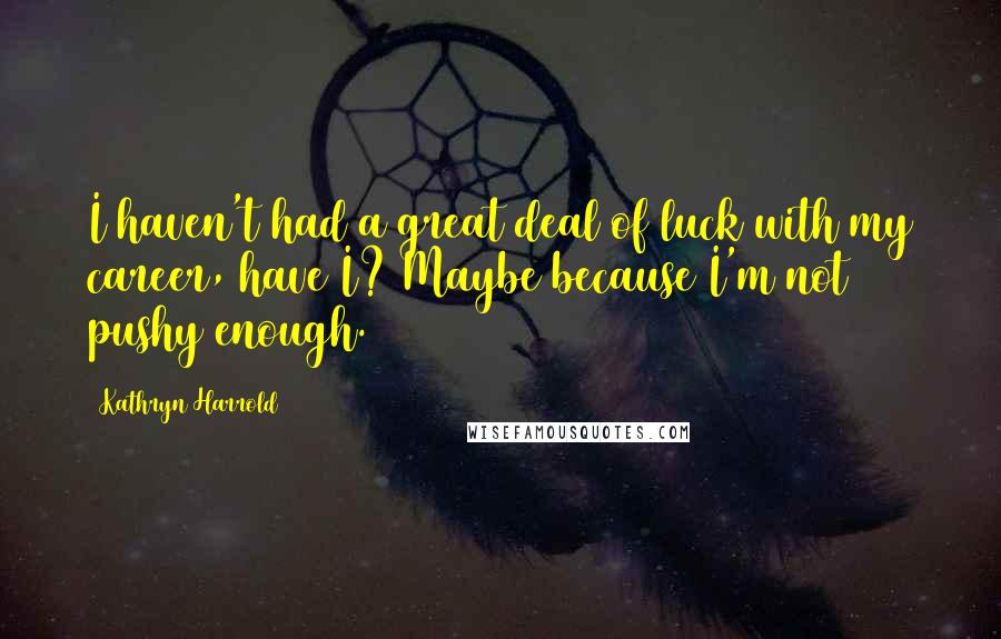 Kathryn Harrold Quotes: I haven't had a great deal of luck with my career, have I? Maybe because I'm not pushy enough.