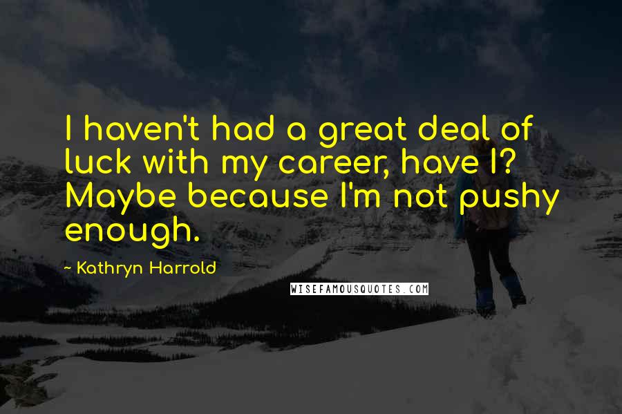 Kathryn Harrold Quotes: I haven't had a great deal of luck with my career, have I? Maybe because I'm not pushy enough.