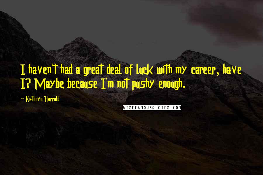 Kathryn Harrold Quotes: I haven't had a great deal of luck with my career, have I? Maybe because I'm not pushy enough.