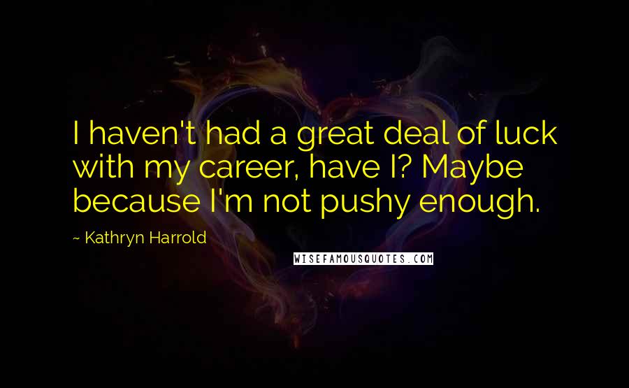 Kathryn Harrold Quotes: I haven't had a great deal of luck with my career, have I? Maybe because I'm not pushy enough.