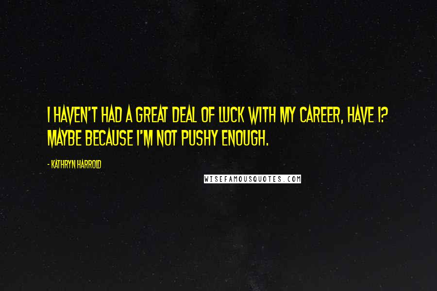 Kathryn Harrold Quotes: I haven't had a great deal of luck with my career, have I? Maybe because I'm not pushy enough.