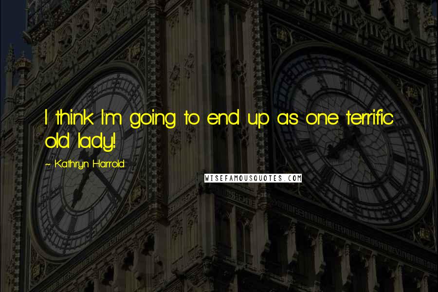 Kathryn Harrold Quotes: I think I'm going to end up as one terrific old lady!