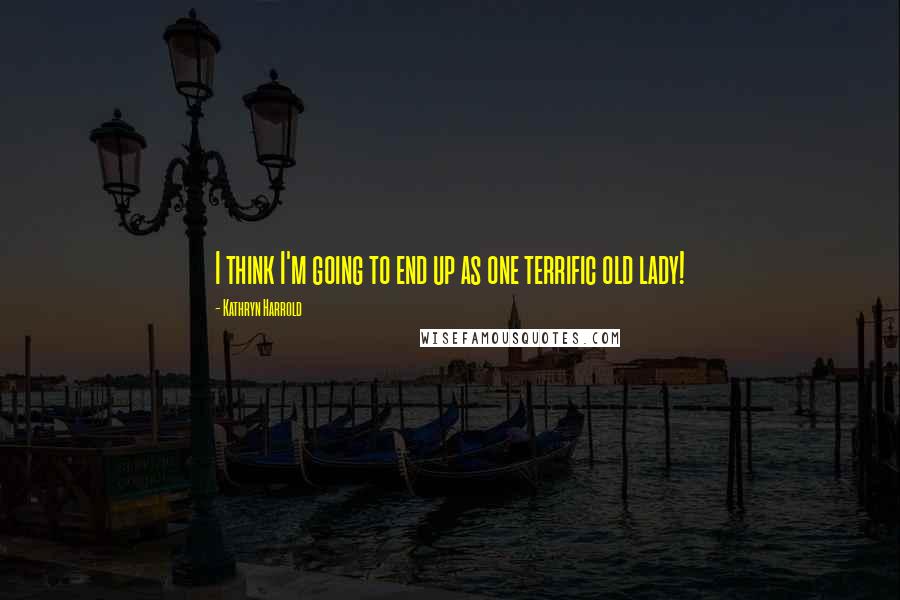 Kathryn Harrold Quotes: I think I'm going to end up as one terrific old lady!