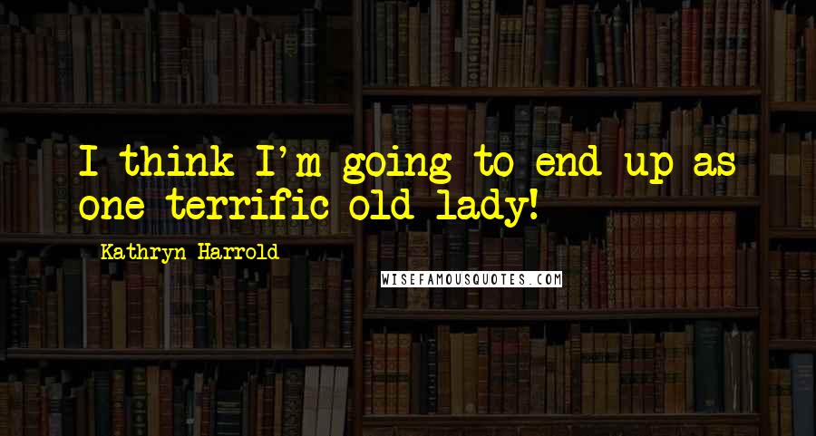 Kathryn Harrold Quotes: I think I'm going to end up as one terrific old lady!