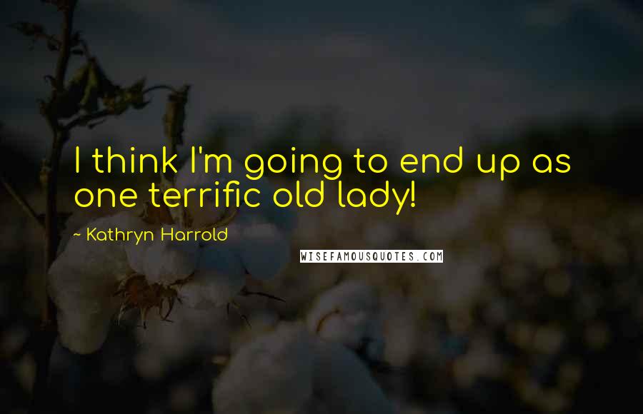 Kathryn Harrold Quotes: I think I'm going to end up as one terrific old lady!