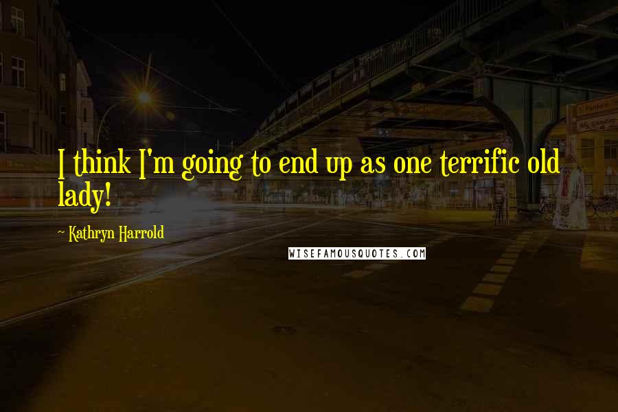 Kathryn Harrold Quotes: I think I'm going to end up as one terrific old lady!