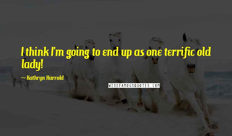 Kathryn Harrold Quotes: I think I'm going to end up as one terrific old lady!