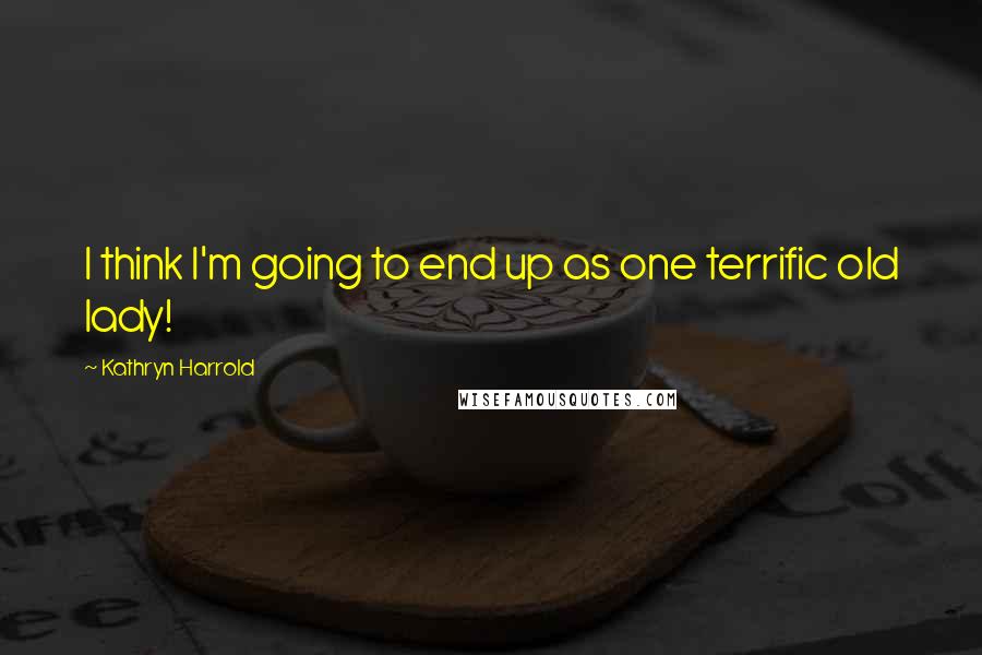 Kathryn Harrold Quotes: I think I'm going to end up as one terrific old lady!