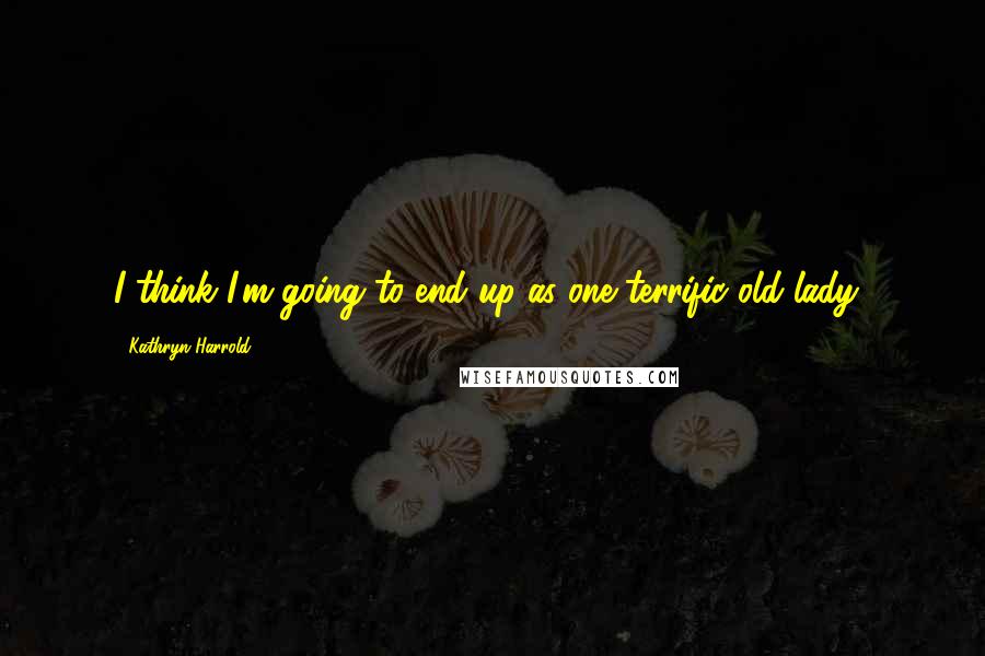 Kathryn Harrold Quotes: I think I'm going to end up as one terrific old lady!