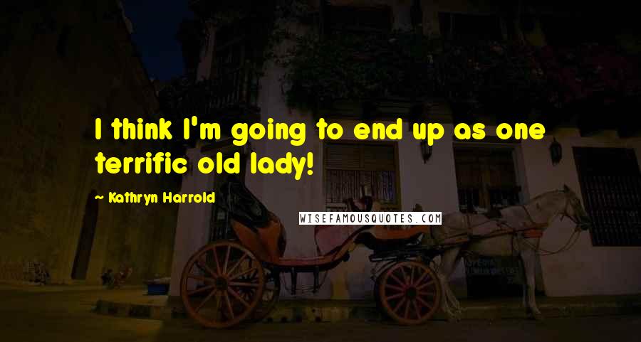 Kathryn Harrold Quotes: I think I'm going to end up as one terrific old lady!