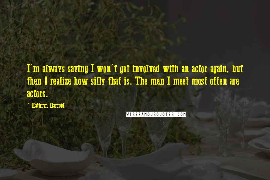 Kathryn Harrold Quotes: I'm always saying I won't get involved with an actor again, but then I realize how silly that is. The men I meet most often are actors.