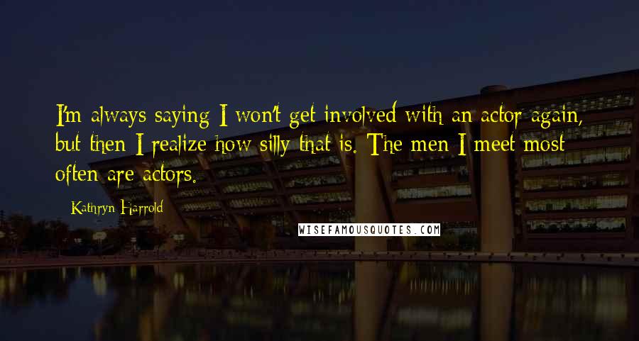 Kathryn Harrold Quotes: I'm always saying I won't get involved with an actor again, but then I realize how silly that is. The men I meet most often are actors.