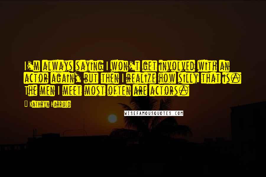 Kathryn Harrold Quotes: I'm always saying I won't get involved with an actor again, but then I realize how silly that is. The men I meet most often are actors.