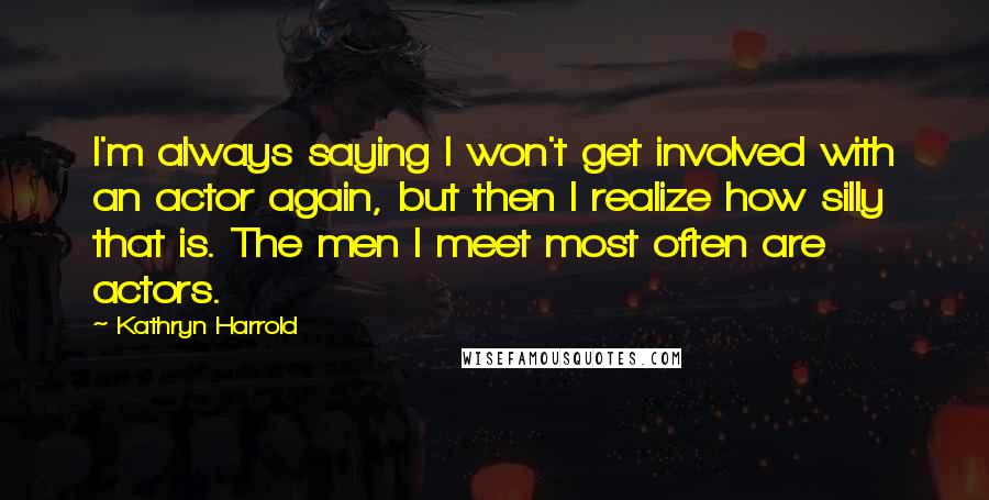 Kathryn Harrold Quotes: I'm always saying I won't get involved with an actor again, but then I realize how silly that is. The men I meet most often are actors.