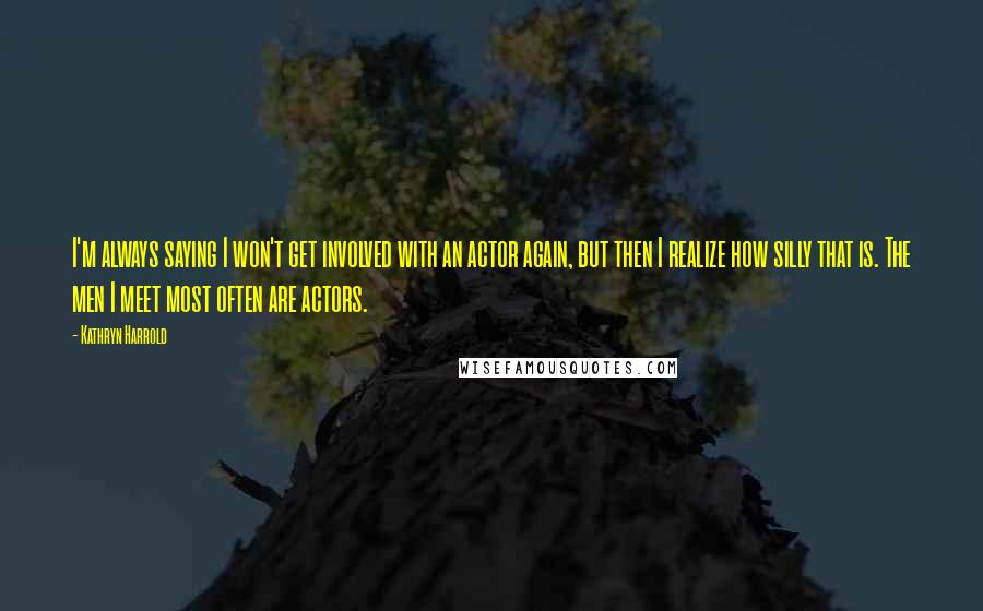 Kathryn Harrold Quotes: I'm always saying I won't get involved with an actor again, but then I realize how silly that is. The men I meet most often are actors.