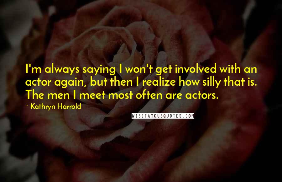 Kathryn Harrold Quotes: I'm always saying I won't get involved with an actor again, but then I realize how silly that is. The men I meet most often are actors.