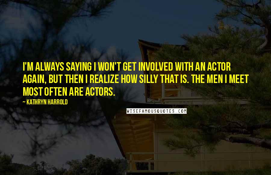 Kathryn Harrold Quotes: I'm always saying I won't get involved with an actor again, but then I realize how silly that is. The men I meet most often are actors.