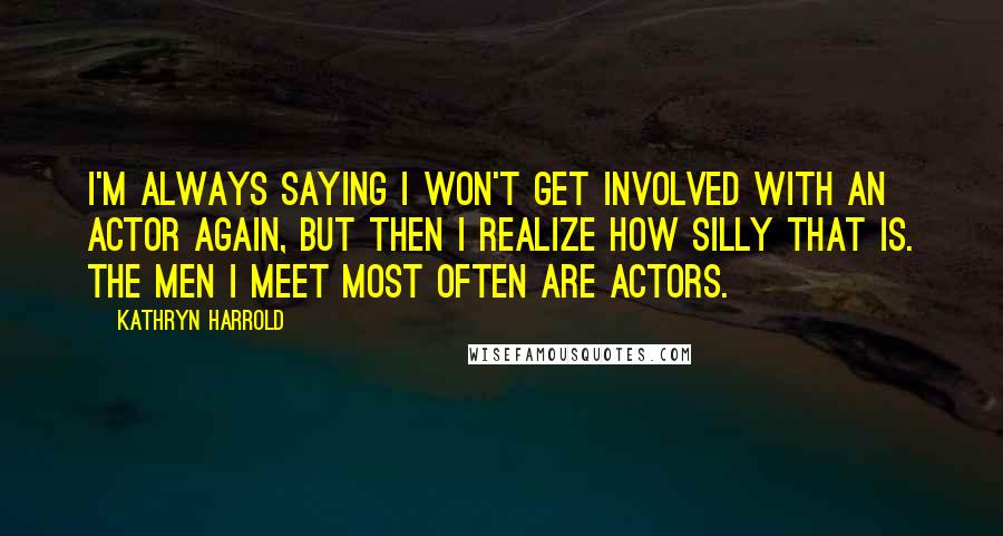 Kathryn Harrold Quotes: I'm always saying I won't get involved with an actor again, but then I realize how silly that is. The men I meet most often are actors.