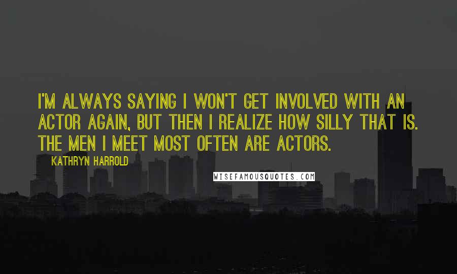 Kathryn Harrold Quotes: I'm always saying I won't get involved with an actor again, but then I realize how silly that is. The men I meet most often are actors.