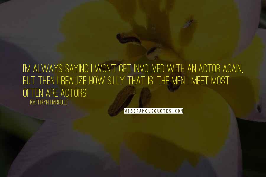 Kathryn Harrold Quotes: I'm always saying I won't get involved with an actor again, but then I realize how silly that is. The men I meet most often are actors.