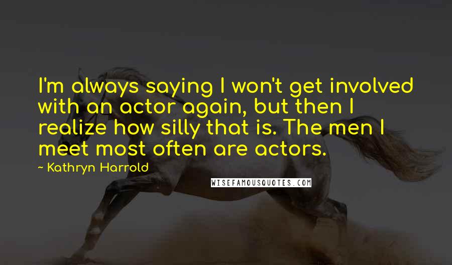 Kathryn Harrold Quotes: I'm always saying I won't get involved with an actor again, but then I realize how silly that is. The men I meet most often are actors.