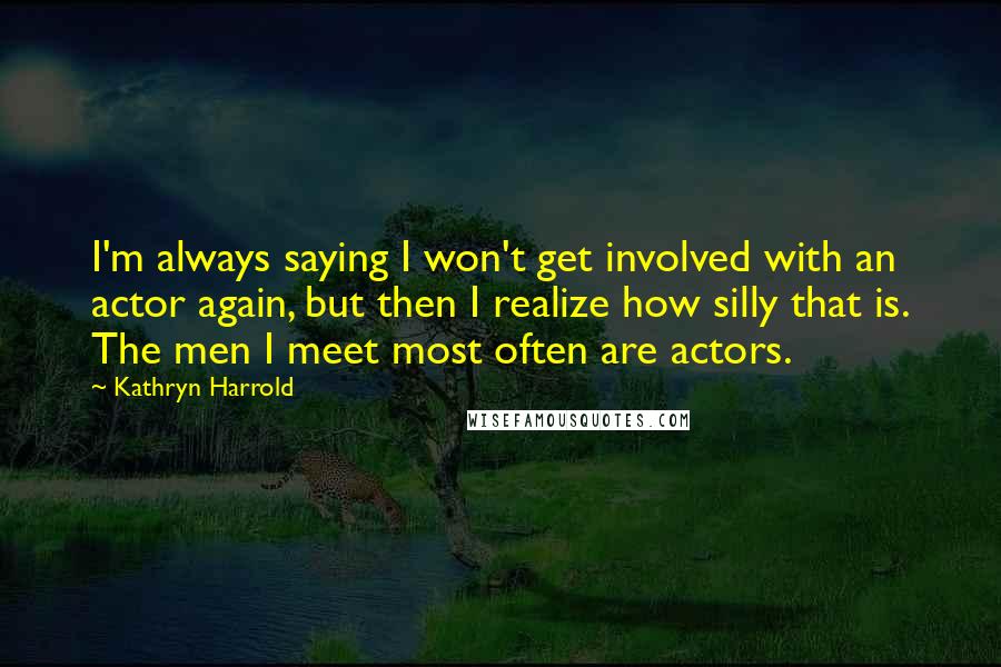 Kathryn Harrold Quotes: I'm always saying I won't get involved with an actor again, but then I realize how silly that is. The men I meet most often are actors.