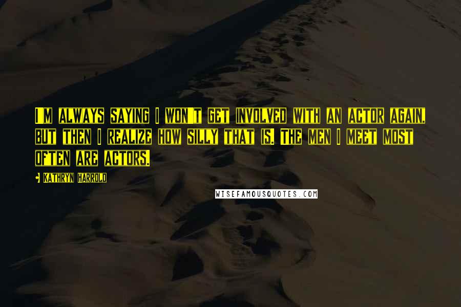 Kathryn Harrold Quotes: I'm always saying I won't get involved with an actor again, but then I realize how silly that is. The men I meet most often are actors.