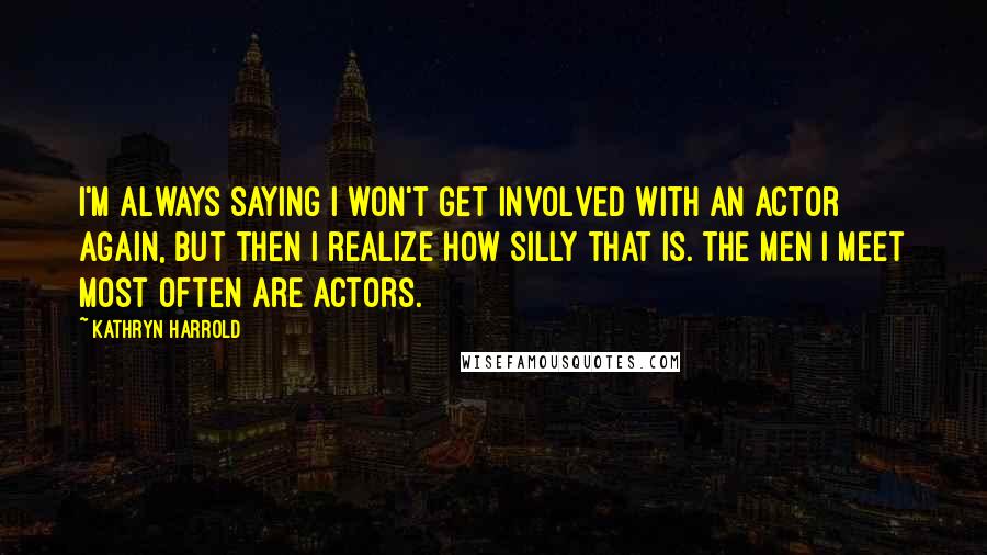 Kathryn Harrold Quotes: I'm always saying I won't get involved with an actor again, but then I realize how silly that is. The men I meet most often are actors.