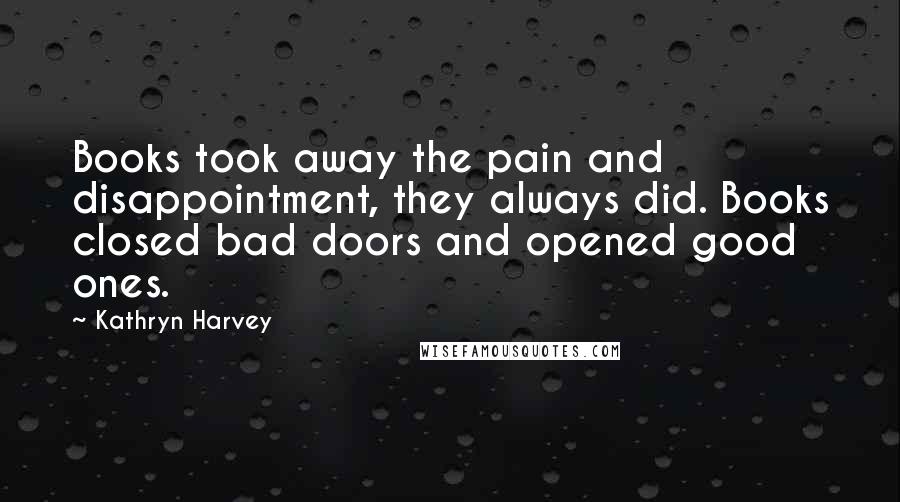 Kathryn Harvey Quotes: Books took away the pain and disappointment, they always did. Books closed bad doors and opened good ones.