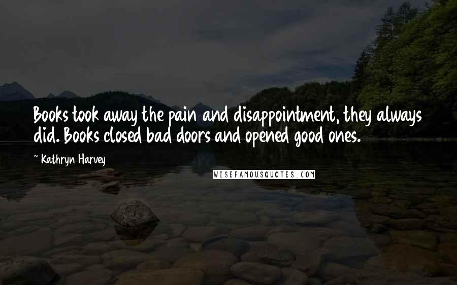 Kathryn Harvey Quotes: Books took away the pain and disappointment, they always did. Books closed bad doors and opened good ones.