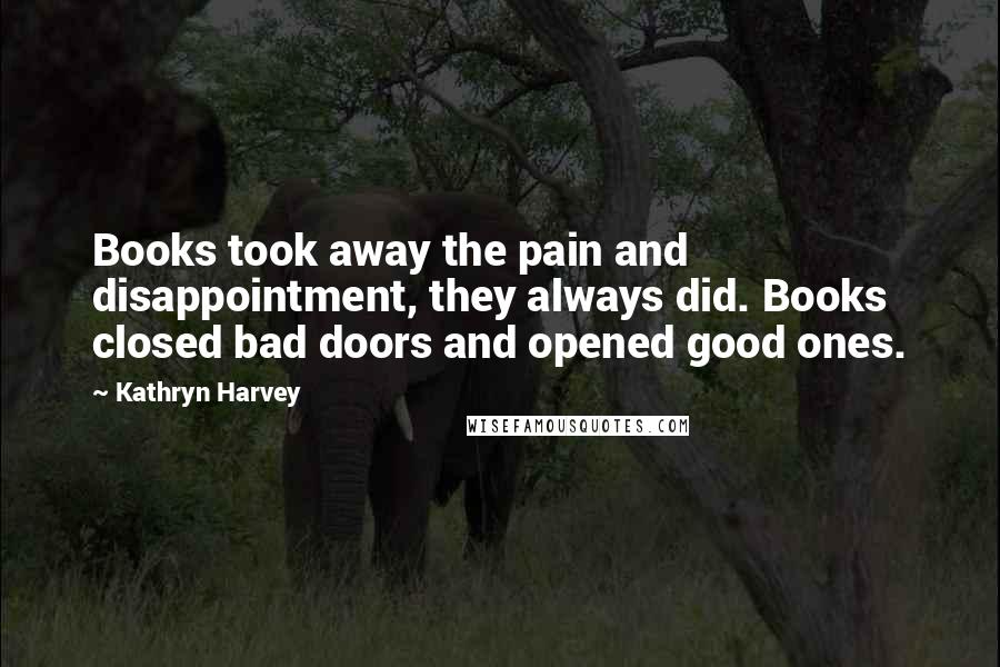 Kathryn Harvey Quotes: Books took away the pain and disappointment, they always did. Books closed bad doors and opened good ones.