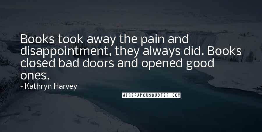 Kathryn Harvey Quotes: Books took away the pain and disappointment, they always did. Books closed bad doors and opened good ones.