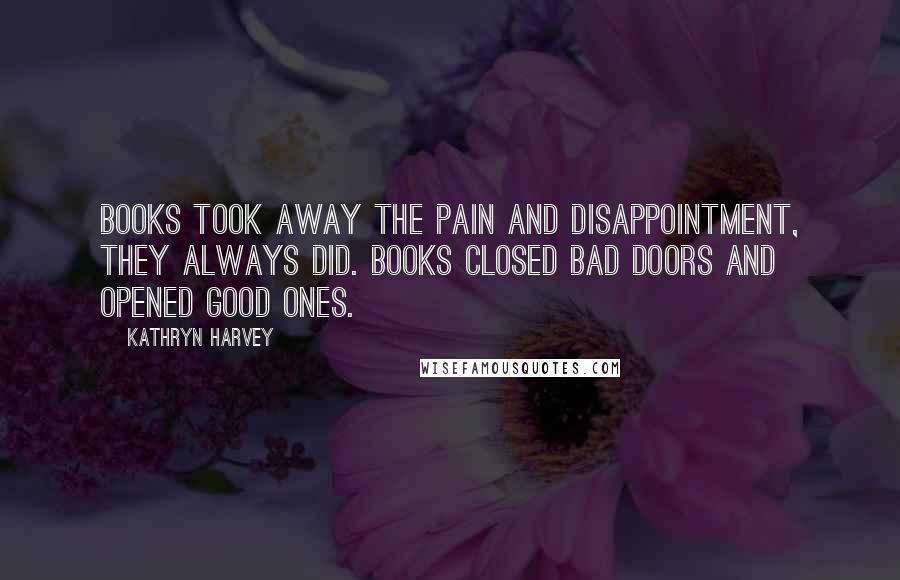 Kathryn Harvey Quotes: Books took away the pain and disappointment, they always did. Books closed bad doors and opened good ones.