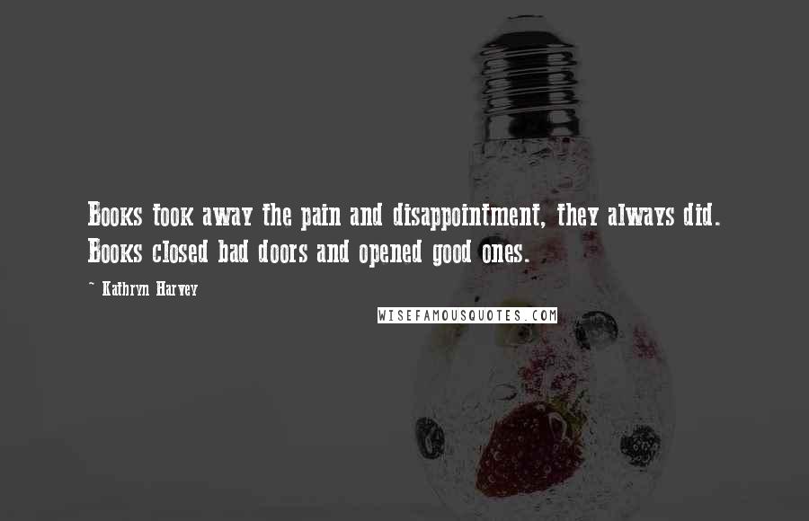 Kathryn Harvey Quotes: Books took away the pain and disappointment, they always did. Books closed bad doors and opened good ones.