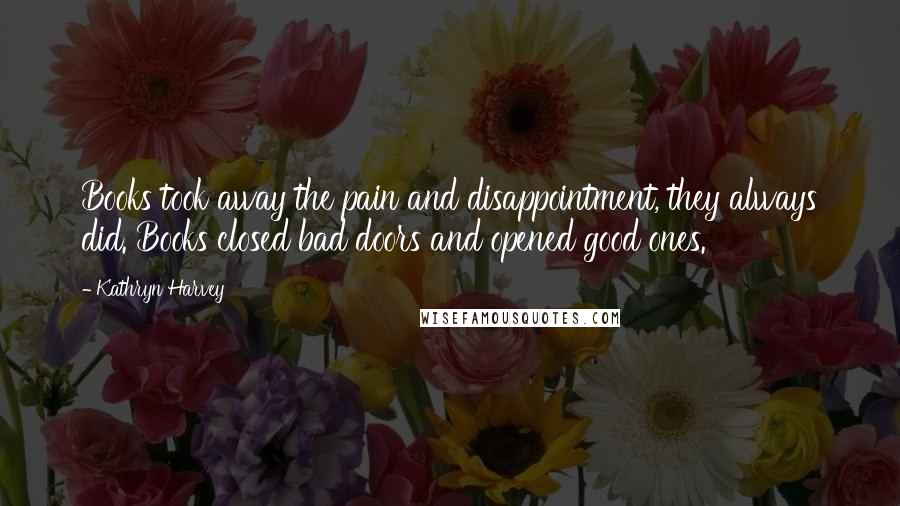 Kathryn Harvey Quotes: Books took away the pain and disappointment, they always did. Books closed bad doors and opened good ones.