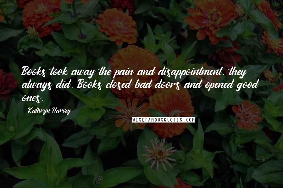 Kathryn Harvey Quotes: Books took away the pain and disappointment, they always did. Books closed bad doors and opened good ones.